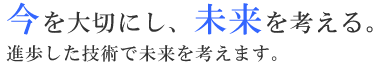 今を大切にし、未来を考える。